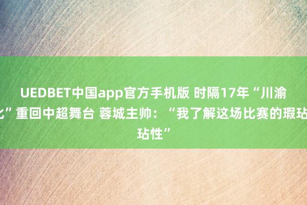 UEDBET中国app官方手机版 时隔17年“川渝德比”重回中超舞台 蓉城主帅：“我了解这场比赛的瑕玷性”