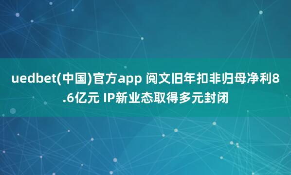 uedbet(中国)官方app 阅文旧年扣非归母净利8.6亿元 IP新业态取得多元封闭