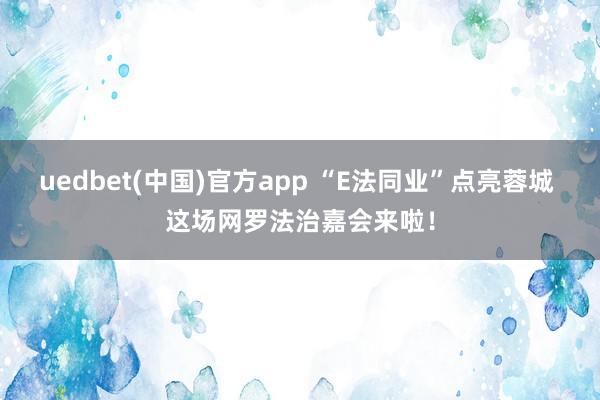 uedbet(中国)官方app “E法同业”点亮蓉城 这场网罗法治嘉会来啦！