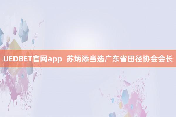 UEDBET官网app  苏炳添当选广东省田径协会会长
