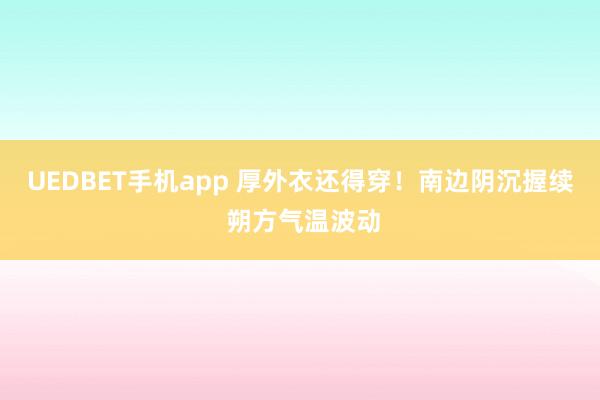 UEDBET手机app 厚外衣还得穿！南边阴沉握续 朔方气温波动