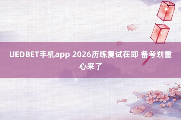 UEDBET手机app 2026历练复试在即 备考划重心来了