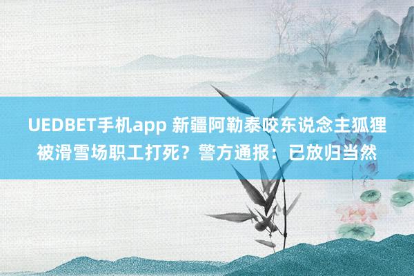 UEDBET手机app 新疆阿勒泰咬东说念主狐狸被滑雪场职工打死？警方通报：已放归当然