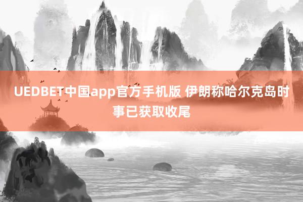 UEDBET中国app官方手机版 伊朗称哈尔克岛时事已获取收尾
