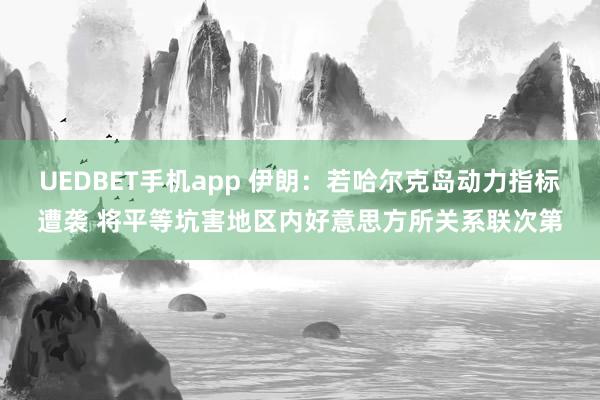 UEDBET手机app 伊朗：若哈尔克岛动力指标遭袭 将平等坑害地区内好意思方所关系联次第