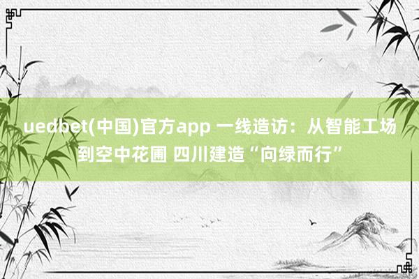 uedbet(中国)官方app 一线造访：从智能工场到空中花圃 四川建造“向绿而行”