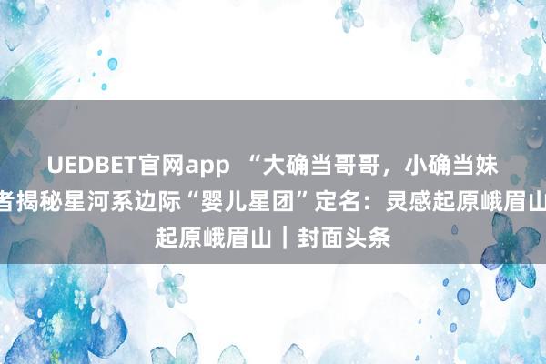 UEDBET官网app  “大确当哥哥，小确当妹妹！”发现者揭秘星河系边际“婴儿星团”定名：灵感起原峨眉山｜封面头条