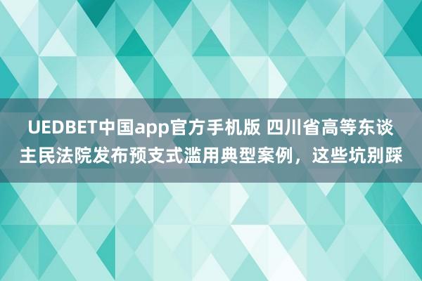 UEDBET中国app官方手机版 四川省高等东谈主民法院发布预支式滥用典型案例，这些坑别踩
