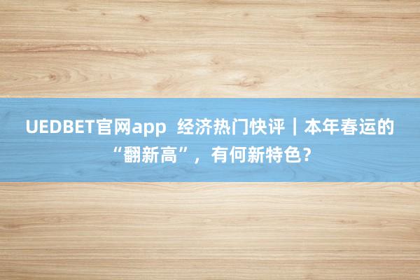 UEDBET官网app  经济热门快评｜本年春运的“翻新高”，有何新特色？