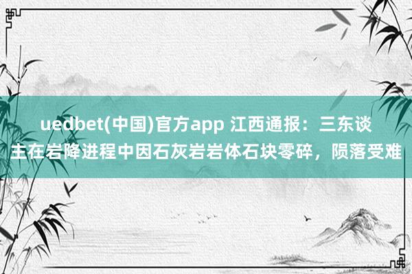 uedbet(中国)官方app 江西通报：三东谈主在岩降进程中因石灰岩岩体石块零碎，陨落受难
