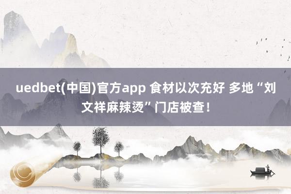 uedbet(中国)官方app 食材以次充好 多地“刘文祥麻辣烫”门店被查！