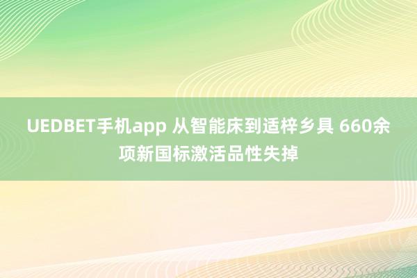 UEDBET手机app 从智能床到适梓乡具 660余项新国标激活品性失掉