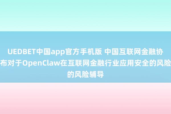 UEDBET中国app官方手机版 中国互联网金融协会发布对于OpenClaw在互联网金融行业应用安全的风险辅导