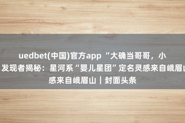 uedbet(中国)官方app “大确当哥哥，小确当妹妹！”发现者揭秘：星河系“婴儿星团”定名灵感来自峨眉山｜封面头条