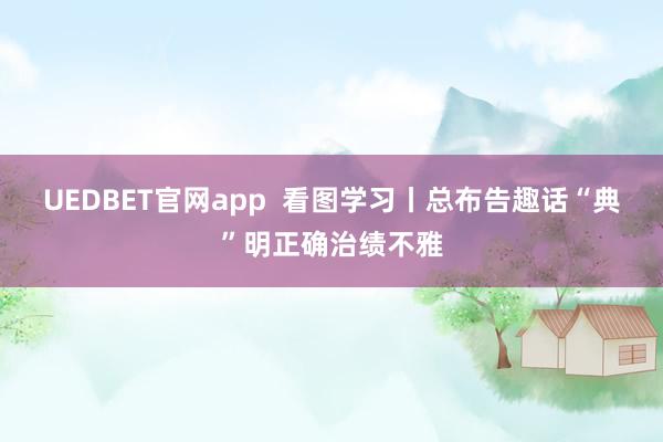 UEDBET官网app  看图学习丨总布告趣话“典”明正确治绩不雅