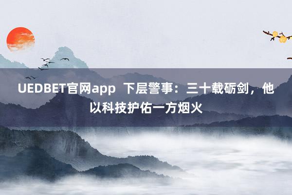 UEDBET官网app  下层警事：三十载砺剑，他以科技护佑一方烟火