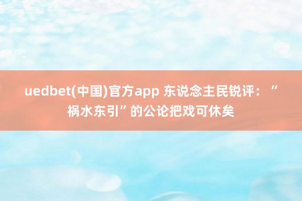 uedbet(中国)官方app 东说念主民锐评：“祸水东引”的公论把戏可休矣