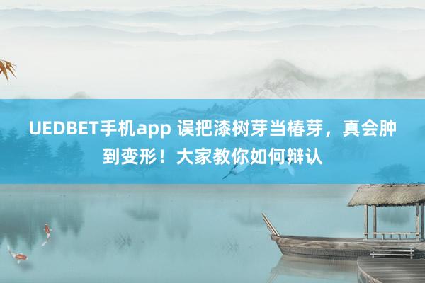 UEDBET手机app 误把漆树芽当椿芽，真会肿到变形！大家教你如何辩认