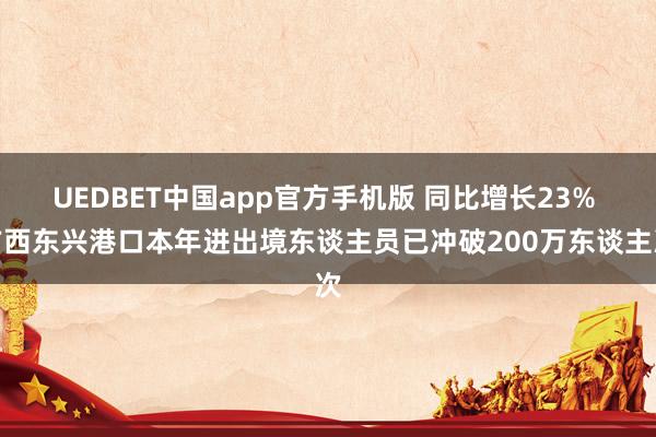 UEDBET中国app官方手机版 同比增长23% 广西东兴港口本年进出境东谈主员已冲破200万东谈主次