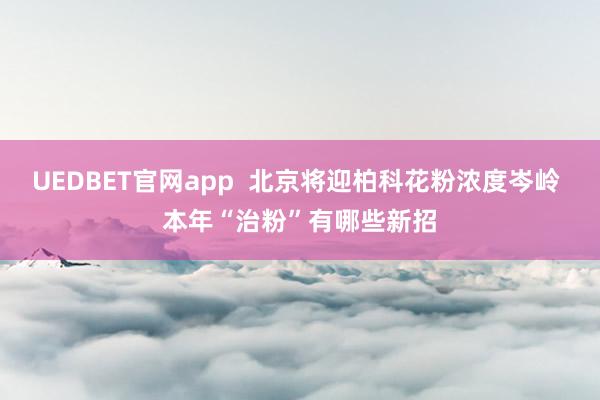 UEDBET官网app 北京将迎柏科花粉浓度岑岭 本年“治粉”有哪些新招
