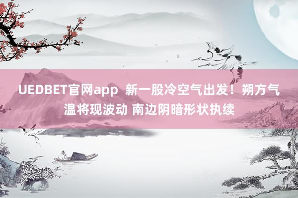 UEDBET官网app  新一股冷空气出发！朔方气温将现波动 南边阴暗形状执续