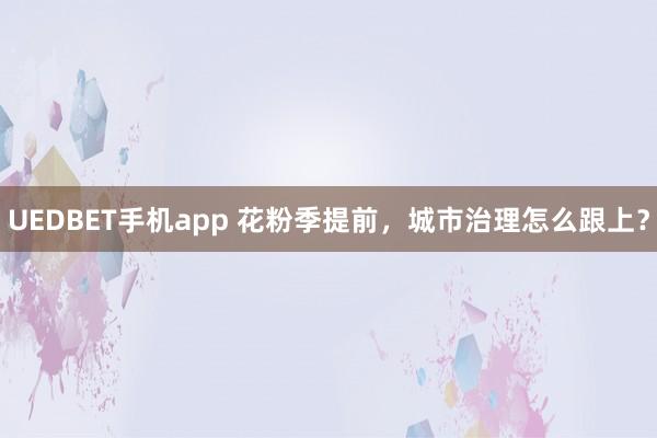 UEDBET手机app 花粉季提前，城市治理怎么跟上？