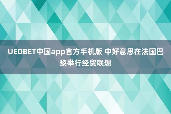 UEDBET中国app官方手机版 中好意思在法国巴黎举行经贸联想