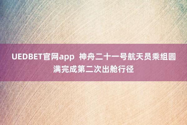 UEDBET官网app  神舟二十一号航天员乘组圆满完成第二次出舱行径