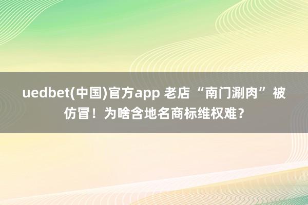 uedbet(中国)官方app 老店 “南门涮肉” 被仿冒！为啥含地名商标维权难？