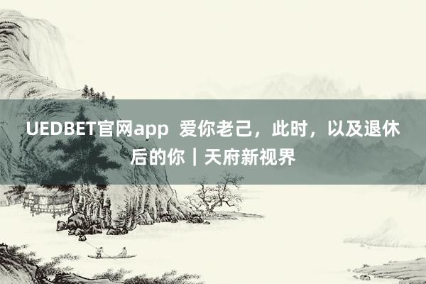 UEDBET官网app 爱你老己,此时,以及退休后的你|天府新视界