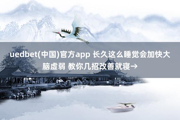 uedbet(中国)官方app 长久这么睡觉会加快大脑虚弱 教你几招改善就寝→
