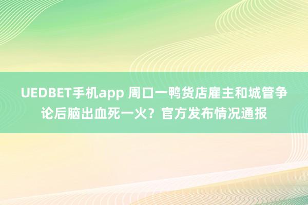 UEDBET手机app 周口一鸭货店雇主和城管争论后脑出血死一火?官方发布情况通报