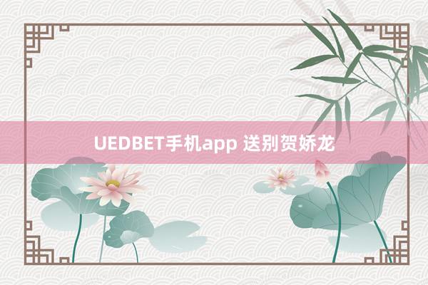 UEDBET手机app 送别贺娇龙