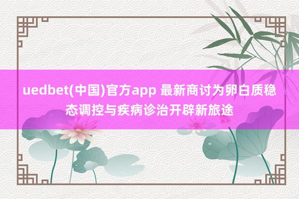 uedbet(中国)官方app 最新商讨为卵白质稳态调控与疾病诊治开辟新旅途