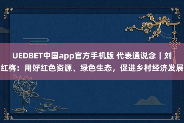 UEDBET中国app官方手机版 代表通说念｜刘红梅：用好红色资源、绿色生态，促进乡村经济发展