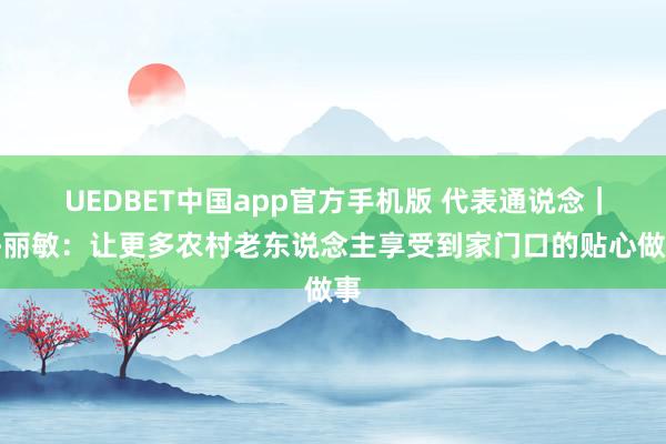 UEDBET中国app官方手机版 代表通说念｜许丽敏：让更多农村老东说念主享受到家门口的贴心做事