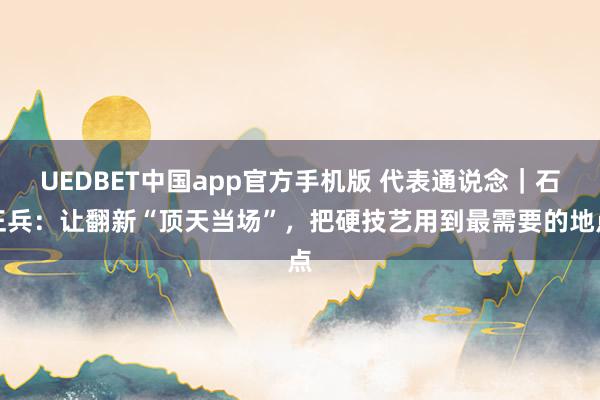 UEDBET中国app官方手机版 代表通说念｜石正兵：让翻新“顶天当场”，把硬技艺用到最需要的地点