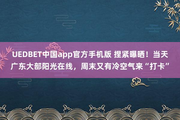 UEDBET中国app官方手机版 捏紧曝晒！当天广东大部阳光在线，周末又有冷空气来“打卡”