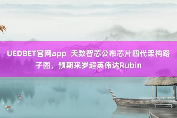 UEDBET官网app  天数智芯公布芯片四代架构路子图，预期来岁超英伟达Rubin