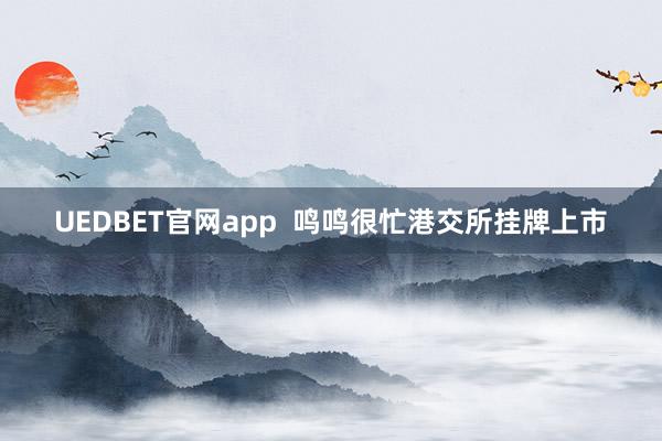 UEDBET官网app  鸣鸣很忙港交所挂牌上市