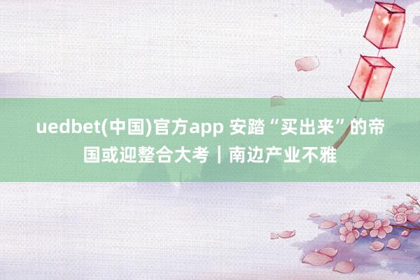 uedbet(中国)官方app 安踏“买出来”的帝国或迎整合大考｜南边产业不雅