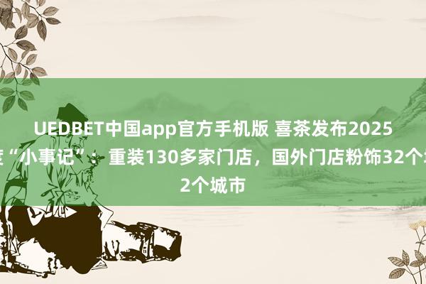 UEDBET中国app官方手机版 喜茶发布2025年度“小事记”：重装130多家门店，国外门店粉饰32个城市