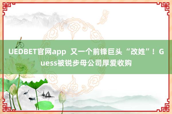 UEDBET官网app  又一个前锋巨头 “改姓”！Guess被锐步母公司厚爱收购