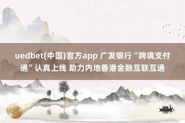 uedbet(中国)官方app 广发银行“跨境支付通”认真上线 助力内地香港金融互联互通