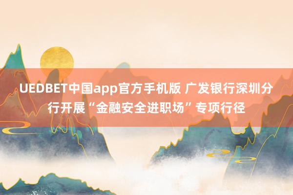 UEDBET中国app官方手机版 广发银行深圳分行开展“金融安全进职场”专项行径