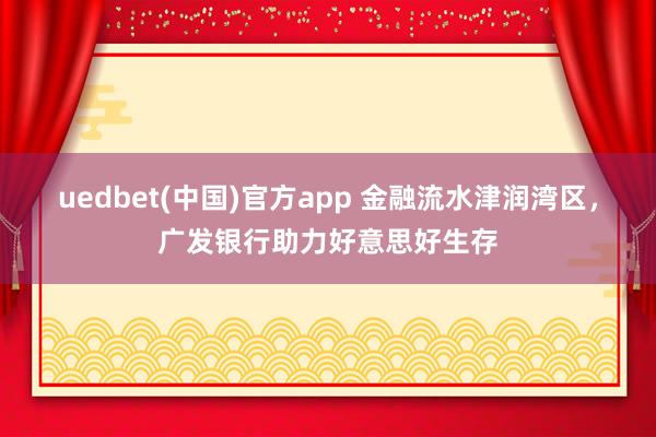 uedbet(中国)官方app 金融流水津润湾区，广发银行助力好意思好生存