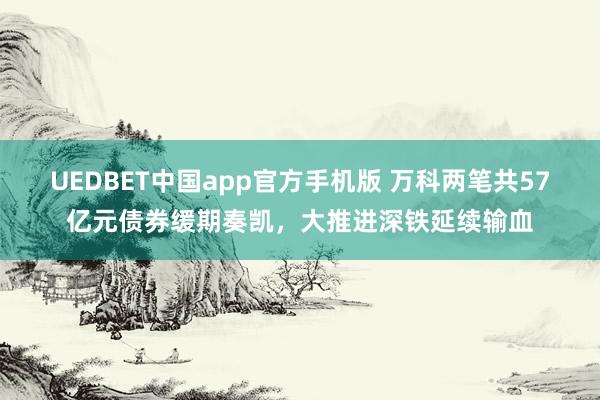 UEDBET中国app官方手机版 万科两笔共57亿元债券缓期奏凯，大推进深铁延续输血