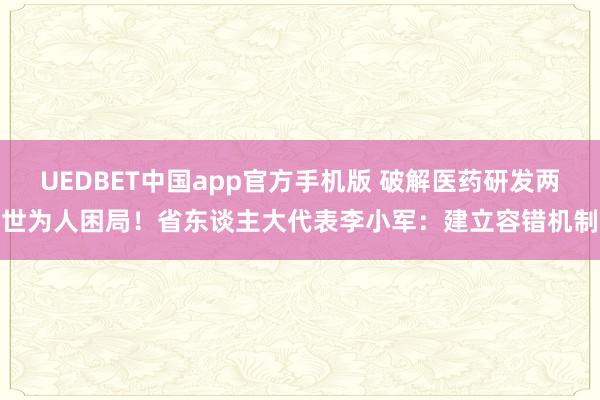 UEDBET中国app官方手机版 破解医药研发两世为人困局！省东谈主大代表李小军：建立容错机制