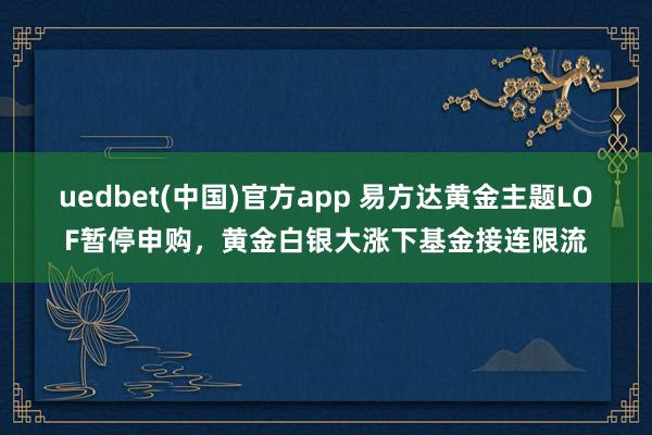 uedbet(中国)官方app 易方达黄金主题LOF暂停申购，黄金白银大涨下基金接连限流