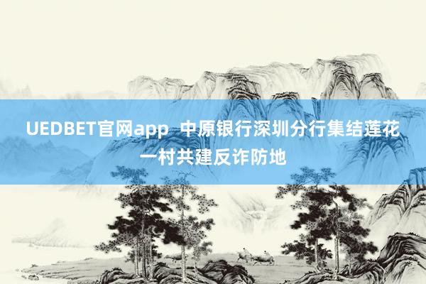 UEDBET官网app  中原银行深圳分行集结莲花一村共建反诈防地